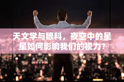 天文学与眼科，夜空中的星星如何影响我们的视力？