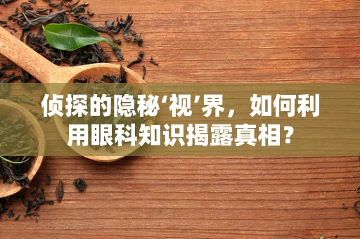 侦探的隐秘‘视’界，如何利用眼科知识揭露真相？
