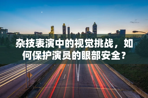 杂技表演中的视觉挑战，如何保护演员的眼部安全？