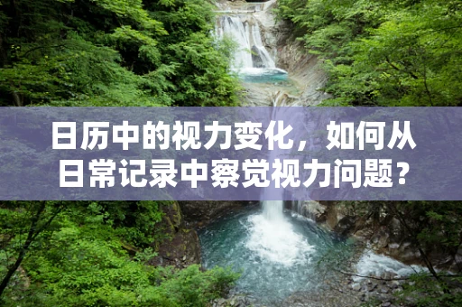 日历中的视力变化，如何从日常记录中察觉视力问题？