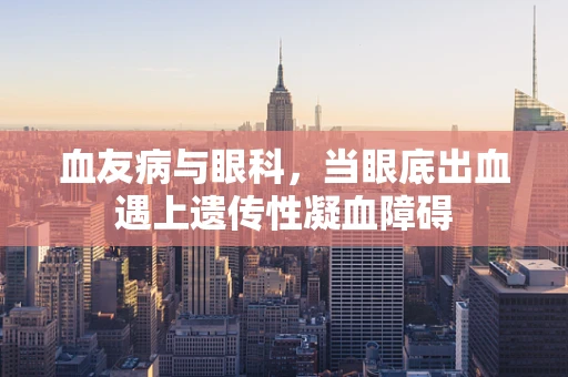 血友病与眼科，当眼底出血遇上遗传性凝血障碍