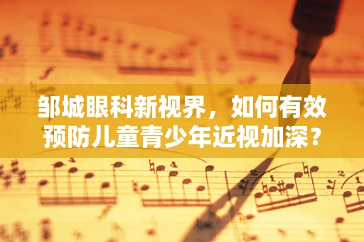 邹城眼科新视界，如何有效预防儿童青少年近视加深？