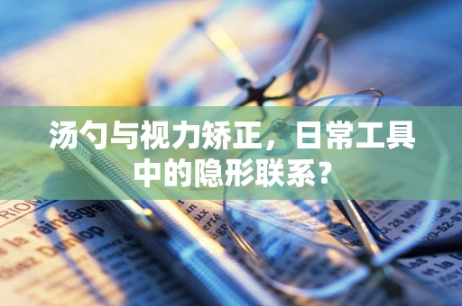 汤勺与视力矫正，日常工具中的隐形联系？