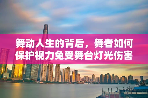 舞动人生的背后，舞者如何保护视力免受舞台灯光伤害？