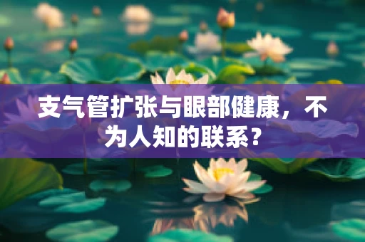 支气管扩张与眼部健康，不为人知的联系？
