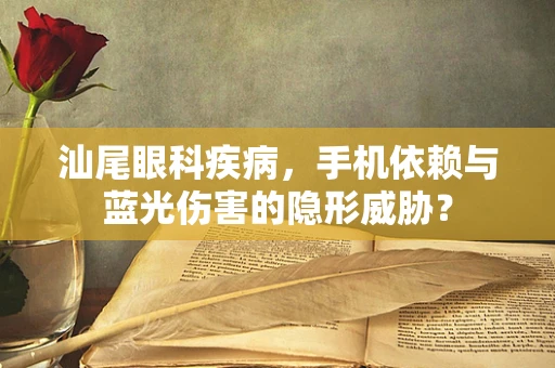 汕尾眼科疾病，手机依赖与蓝光伤害的隐形威胁？