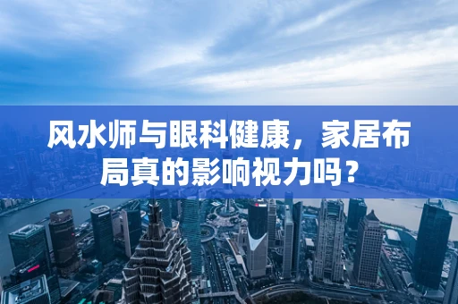 风水师与眼科健康，家居布局真的影响视力吗？