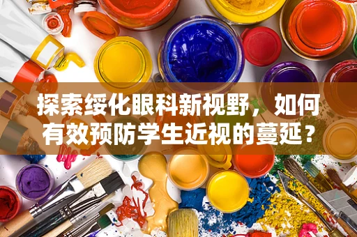 探索绥化眼科新视野，如何有效预防学生近视的蔓延？