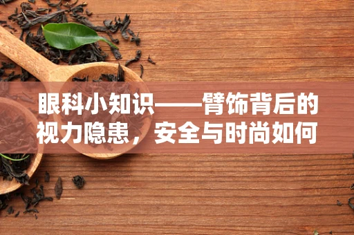 眼科小知识——臂饰背后的视力隐患，安全与时尚如何共舞？