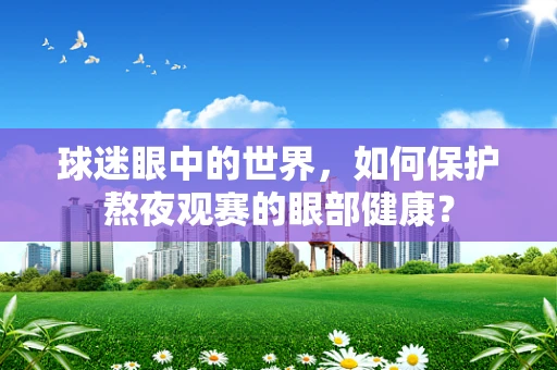 球迷眼中的世界，如何保护熬夜观赛的眼部健康？