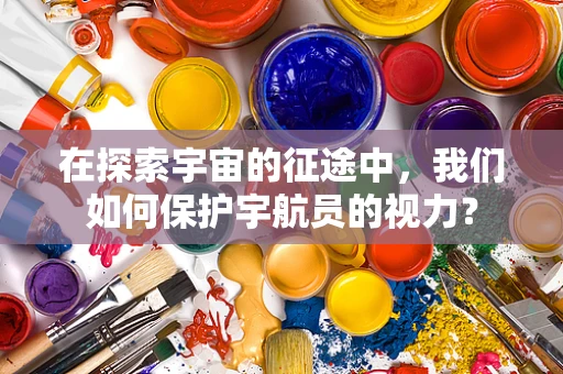 在探索宇宙的征途中，我们如何保护宇航员的视力？