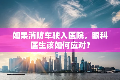 如果消防车驶入医院，眼科医生该如何应对？