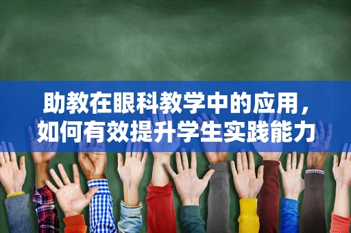 助教在眼科教学中的应用，如何有效提升学生实践能力？