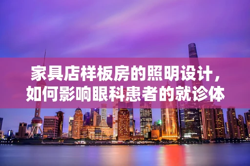 家具店样板房的照明设计，如何影响眼科患者的就诊体验？