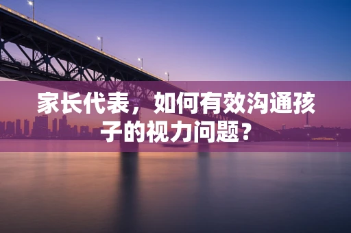 家长代表，如何有效沟通孩子的视力问题？