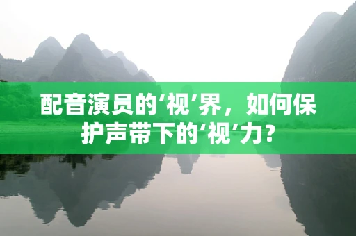 配音演员的‘视’界，如何保护声带下的‘视’力？