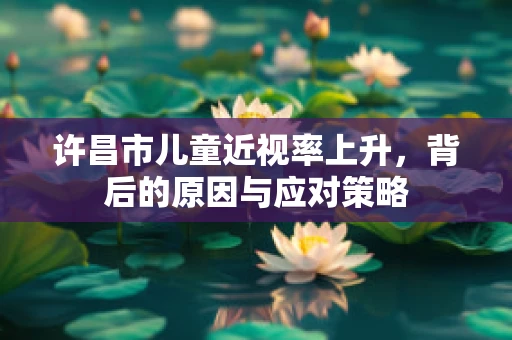 许昌市儿童近视率上升，背后的原因与应对策略