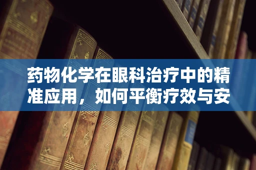 药物化学在眼科治疗中的精准应用，如何平衡疗效与安全性？