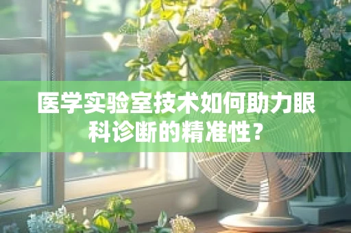 医学实验室技术如何助力眼科诊断的精准性？