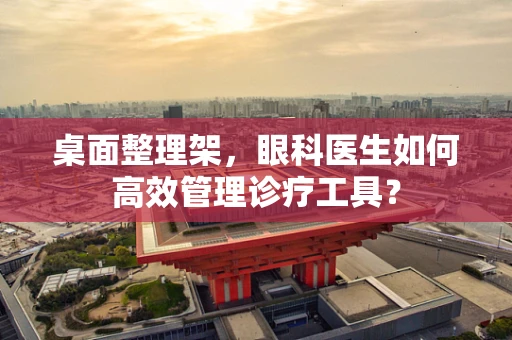 桌面整理架，眼科医生如何高效管理诊疗工具？