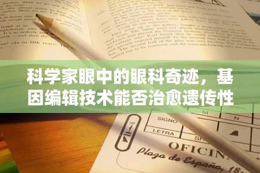 科学家眼中的眼科奇迹，基因编辑技术能否治愈遗传性眼疾？