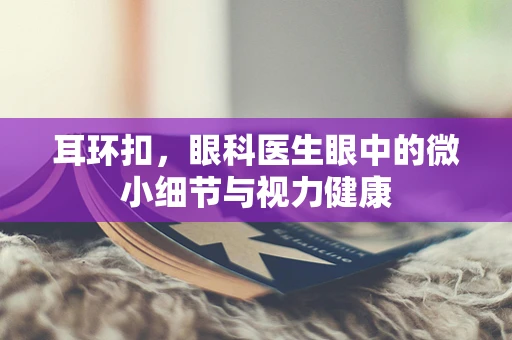 耳环扣，眼科医生眼中的微小细节与视力健康
