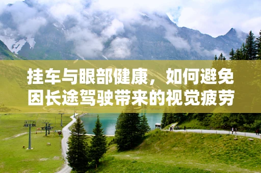 挂车与眼部健康，如何避免因长途驾驶带来的视觉疲劳？