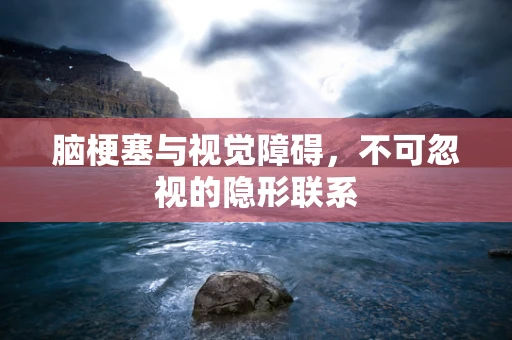 脑梗塞与视觉障碍，不可忽视的隐形联系