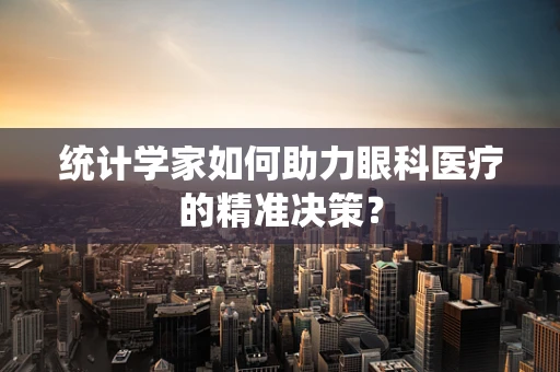 统计学家如何助力眼科医疗的精准决策？