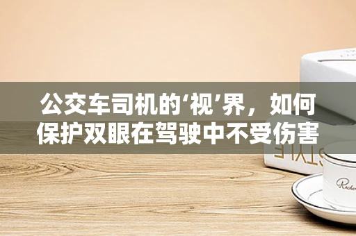 公交车司机的‘视’界，如何保护双眼在驾驶中不受伤害？