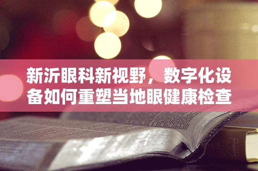 新沂眼科新视野，数字化设备如何重塑当地眼健康检查体验？