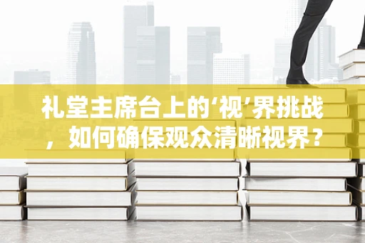 礼堂主席台上的‘视’界挑战，如何确保观众清晰视界？