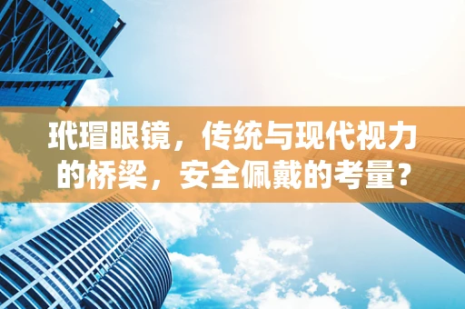玳瑁眼镜，传统与现代视力的桥梁，安全佩戴的考量？