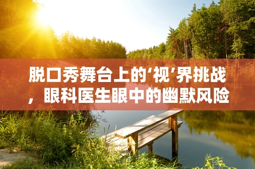 脱口秀舞台上的‘视’界挑战，眼科医生眼中的幽默风险