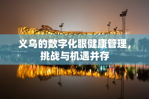 义乌的数字化眼健康管理，挑战与机遇并存