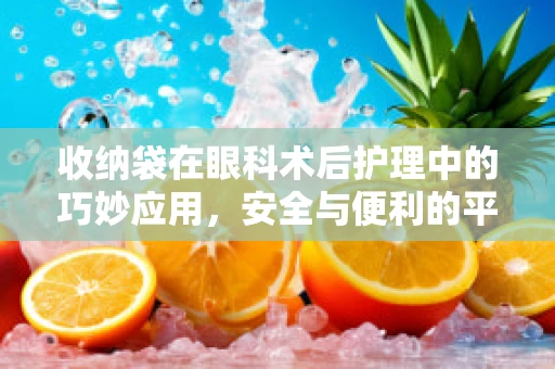 收纳袋在眼科术后护理中的巧妙应用，安全与便利的平衡点在哪里？