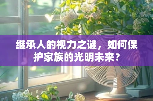继承人的视力之谜，如何保护家族的光明未来？
