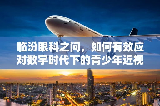 临汾眼科之问，如何有效应对数字时代下的青少年近视问题？