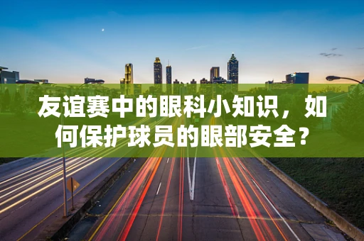 友谊赛中的眼科小知识，如何保护球员的眼部安全？