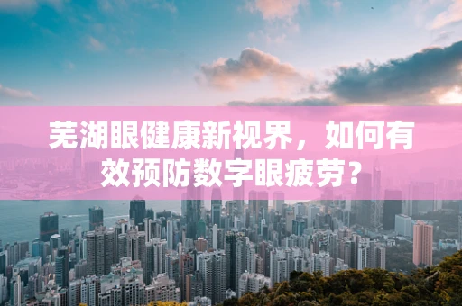芜湖眼健康新视界，如何有效预防数字眼疲劳？
