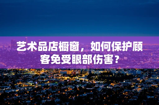 艺术品店橱窗，如何保护顾客免受眼部伤害？