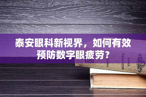 泰安眼科新视界，如何有效预防数字眼疲劳？