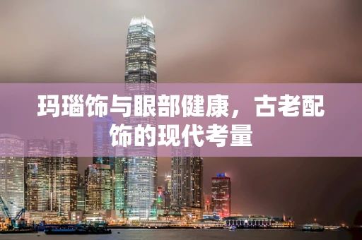 玛瑙饰与眼部健康，古老配饰的现代考量