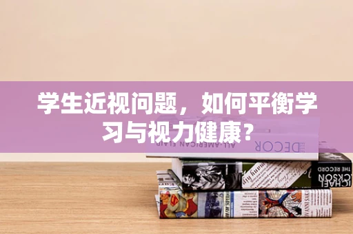 学生近视问题，如何平衡学习与视力健康？