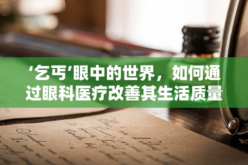 ‘乞丐’眼中的世界，如何通过眼科医疗改善其生活质量？