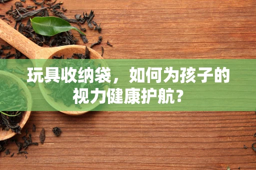 玩具收纳袋，如何为孩子的视力健康护航？