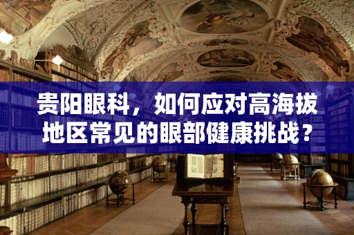 贵阳眼科，如何应对高海拔地区常见的眼部健康挑战？