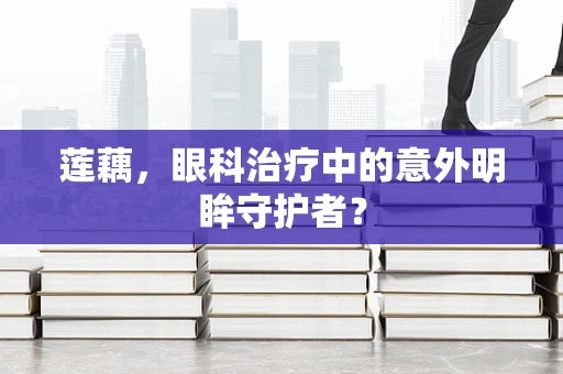 莲藕，眼科治疗中的意外明眸守护者？