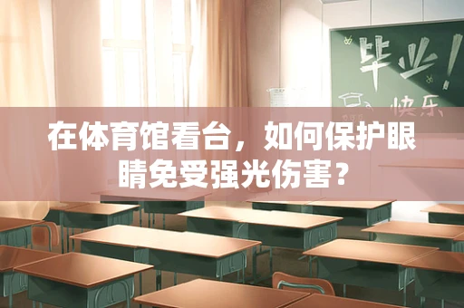 在体育馆看台，如何保护眼睛免受强光伤害？