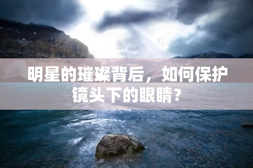 明星的璀璨背后，如何保护镜头下的眼睛？